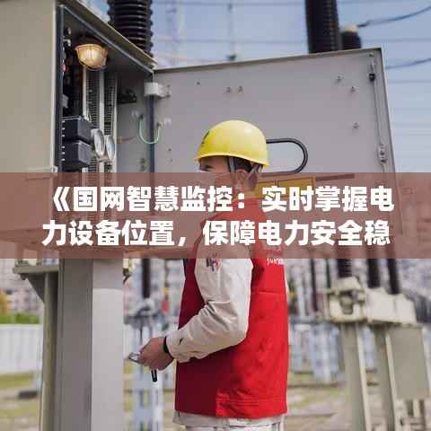《国网智慧监控:实时掌握电力设备位置,保障电力安全稳定运行》