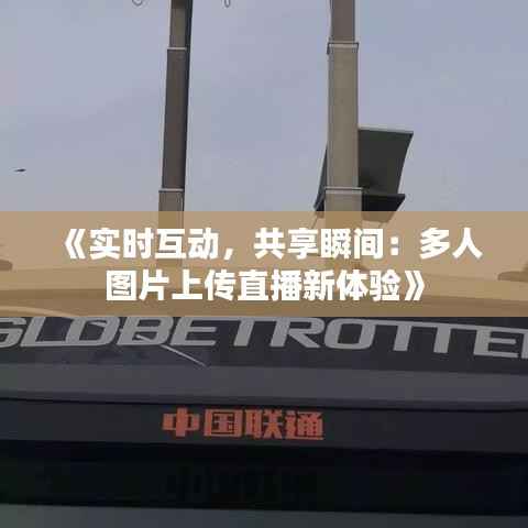 《实时互动,共享瞬间:多人图片上传直播新体验》
