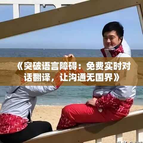 《突破语言障碍:免费实时对话翻译,让沟通无国界》