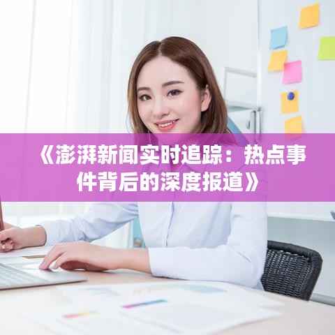 《澎湃新闻实时追踪:热点事件背后的深度报道》
