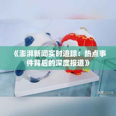 《澎湃新闻实时追踪:热点事件背后的深度报道》