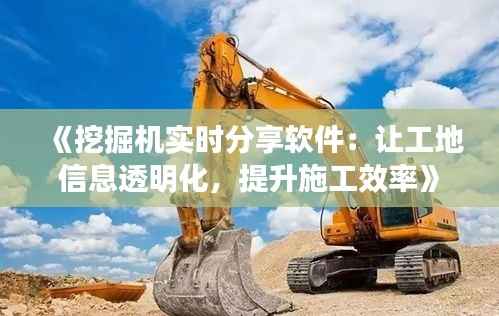 《挖掘机实时分享软件:让工地信息透明化,提升施工效率》