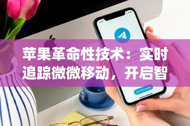 苹果革命性技术:实时追踪微微移动,开启智能交互新篇章