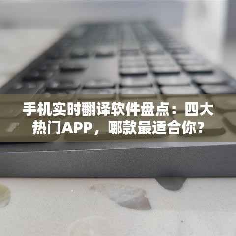 手机实时翻译软件盘点:四大热门APP,哪款最适合你?