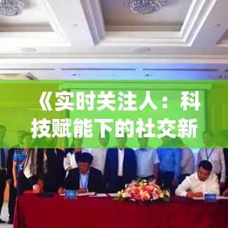 《实时关注人:科技赋能下的社交新纪元》