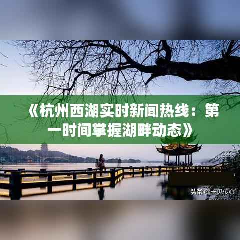 《杭州西湖实时新闻热线:第一时间掌握湖畔动态》