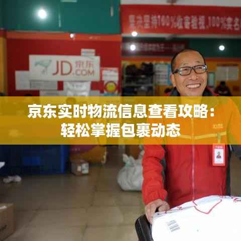 京东实时物流信息查看攻略:轻松掌握包裹动态
