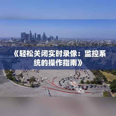 《轻松关闭实时录像:监控系统的操作指南》