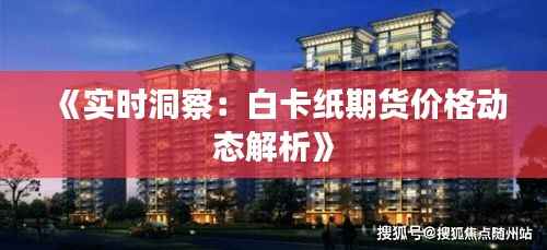 《实时洞察：白卡纸期货价格动态解析》