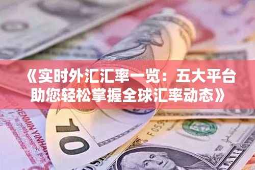 《实时外汇汇率一览:五大平台助您轻松掌握全球汇率动态》