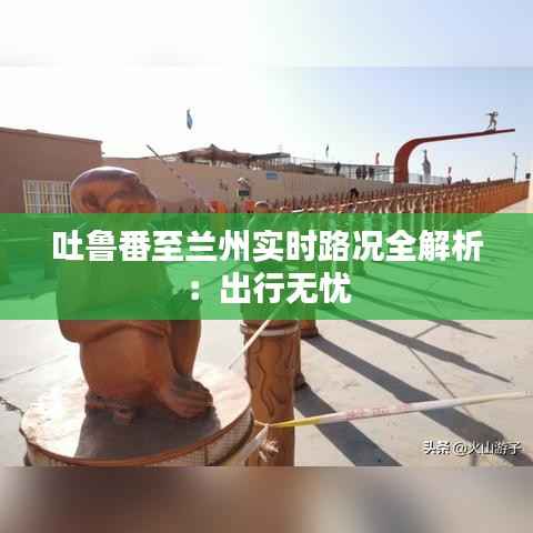 吐鲁番至兰州实时路况全解析：出行无忧