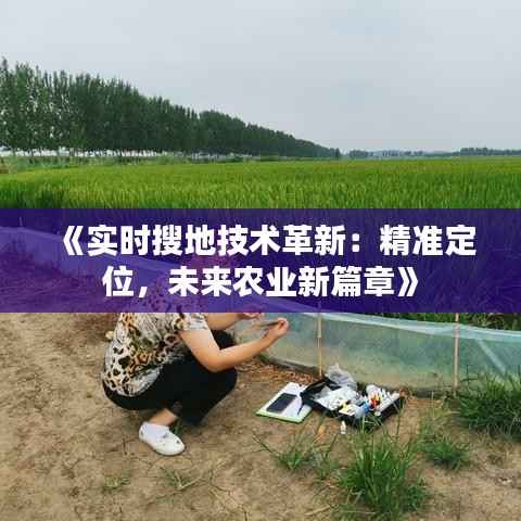 《实时搜地技术革新:精准定位,未来农业新篇章》