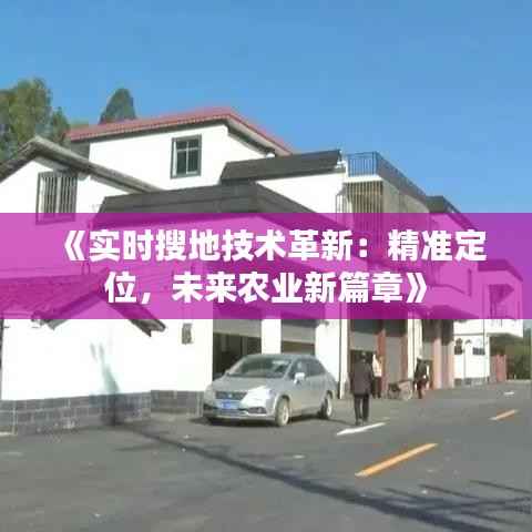 《实时搜地技术革新:精准定位,未来农业新篇章》
