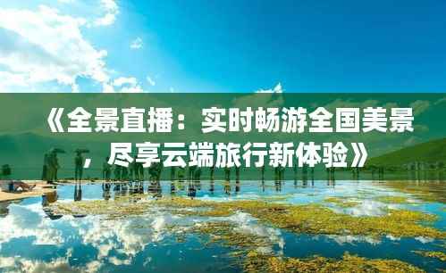 《全景直播:实时畅游全国美景,尽享云端旅行新体验》