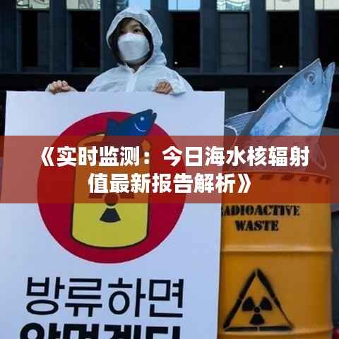 《实时监测:今日海水核辐射值最新报告解析》