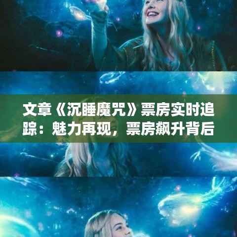 文章《沉睡魔咒》票房实时追踪:魅力再现,票房飙升背后的故事