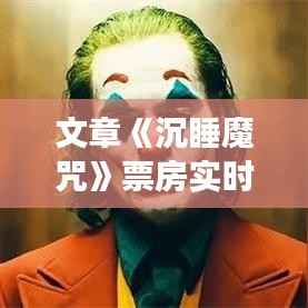 文章《沉睡魔咒》票房实时追踪:魅力再现,票房飙升背后的故事