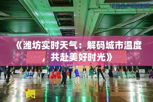 《潍坊实时天气：解码城市温度，共赴美好时光》