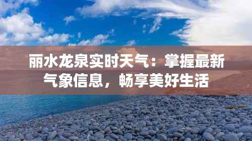 丽水龙泉实时天气：掌握最新气象信息，畅享美好生活