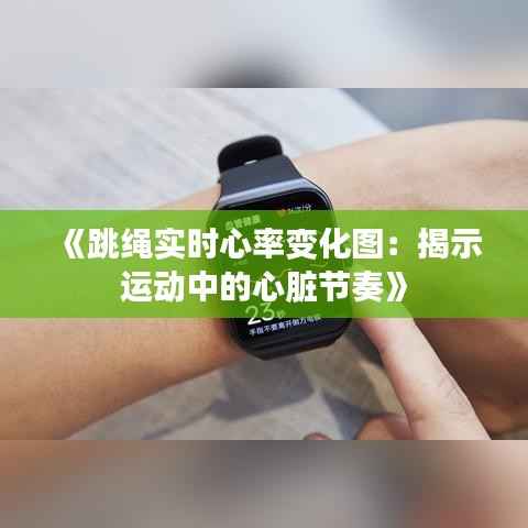 《跳绳实时心率变化图:揭示运动中的心脏节奏》