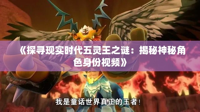 《探寻现实时代五灵王之谜：揭秘神秘角色身份视频》