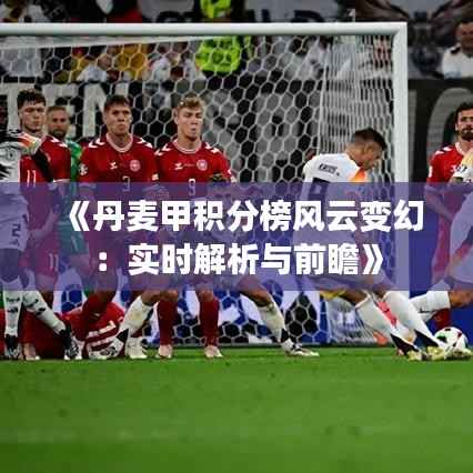 《丹麦甲积分榜风云变幻:实时解析与前瞻》