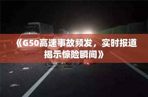 《G50高速事故频发,实时报道揭示惊险瞬间》
