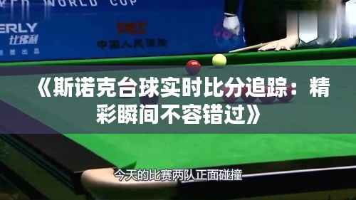 《斯诺克台球实时比分追踪：精彩瞬间不容错过》