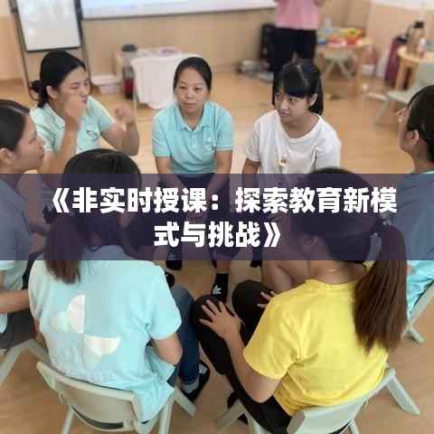 《非实时授课:探索教育新模式与挑战》