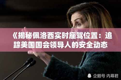 《揭秘佩洛西实时座驾位置：追踪美国国会领导人的安全动态》