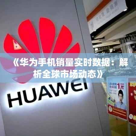 《华为手机销量实时数据:解析全球市场动态》