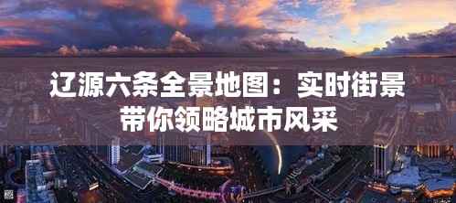 辽源六条全景地图：实时街景带你领略城市风采