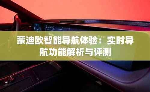 蒙迪欧智能导航体验：实时导航功能解析与评测