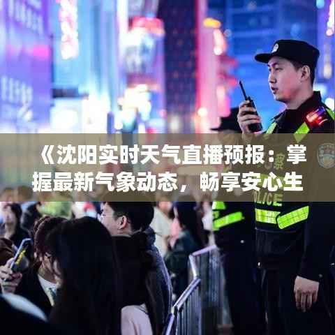 《沈阳实时天气直播预报:掌握最新气象动态,畅享安心生活》