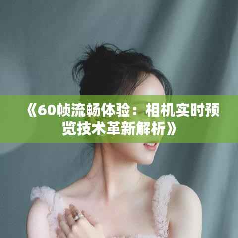 《60帧流畅体验:相机实时预览技术革新解析》