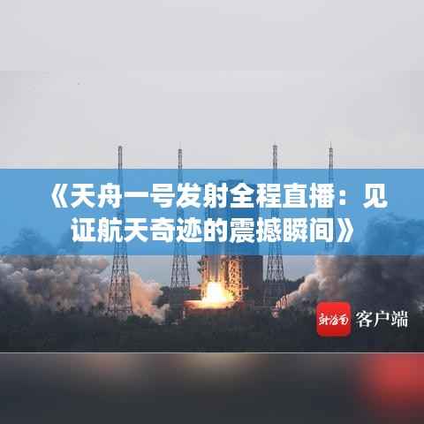 《天舟一号发射全程直播：见证航天奇迹的震撼瞬间》