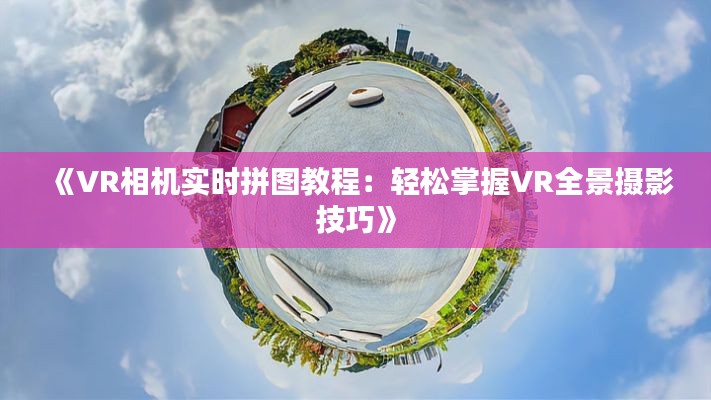 《VR相机实时拼图教程:轻松掌握VR全景摄影技巧》