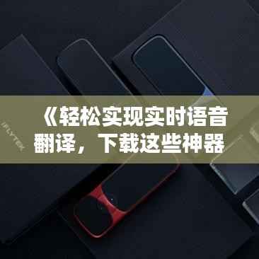 《轻松实现实时语音翻译,下载这些神器助你跨越语言障碍》