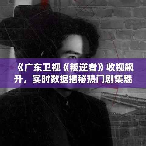 《广东卫视《叛逆者》收视飙升,实时数据揭秘热门剧集魅力》