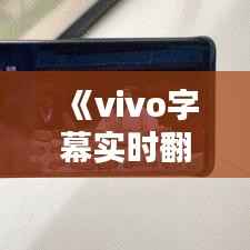 《vivo字幕实时翻译:打破语言障碍,畅享全球资讯》