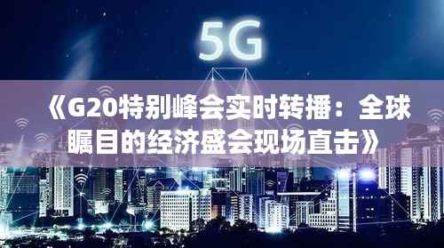 《G20特别峰会实时转播:全球瞩目的经济盛会现场直击》