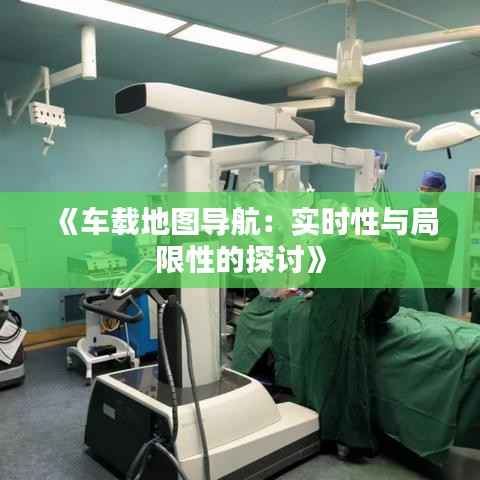 《车载地图导航:实时性与局限性的探讨》