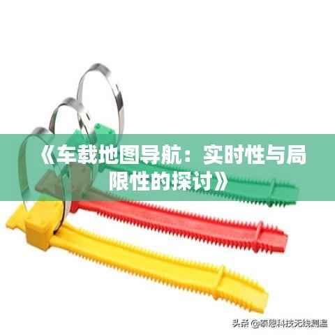 《车载地图导航：实时性与局限性的探讨》