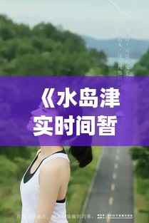 《水岛津实时间暂停番号：揭秘神秘力量背后的故事》