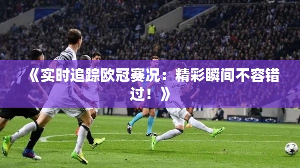 《实时追踪欧冠赛况:精彩瞬间不容错过!》
