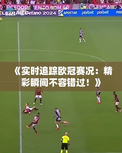 《实时追踪欧冠赛况:精彩瞬间不容错过!》