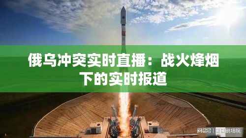 俄乌冲突实时直播:战火烽烟下的实时报道