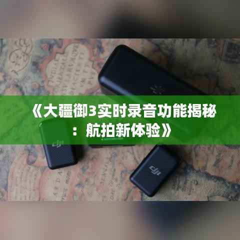 《大疆御3实时录音功能揭秘：航拍新体验》