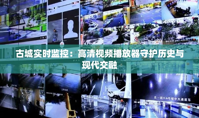 古城实时监控:高清视频播放器守护历史与现代交融