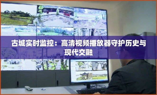 古城实时监控:高清视频播放器守护历史与现代交融